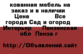 кованная мебель на заказ и в наличии › Цена ­ 25 000 - Все города Сад и огород » Интерьер   . Пензенская обл.,Пенза г.
